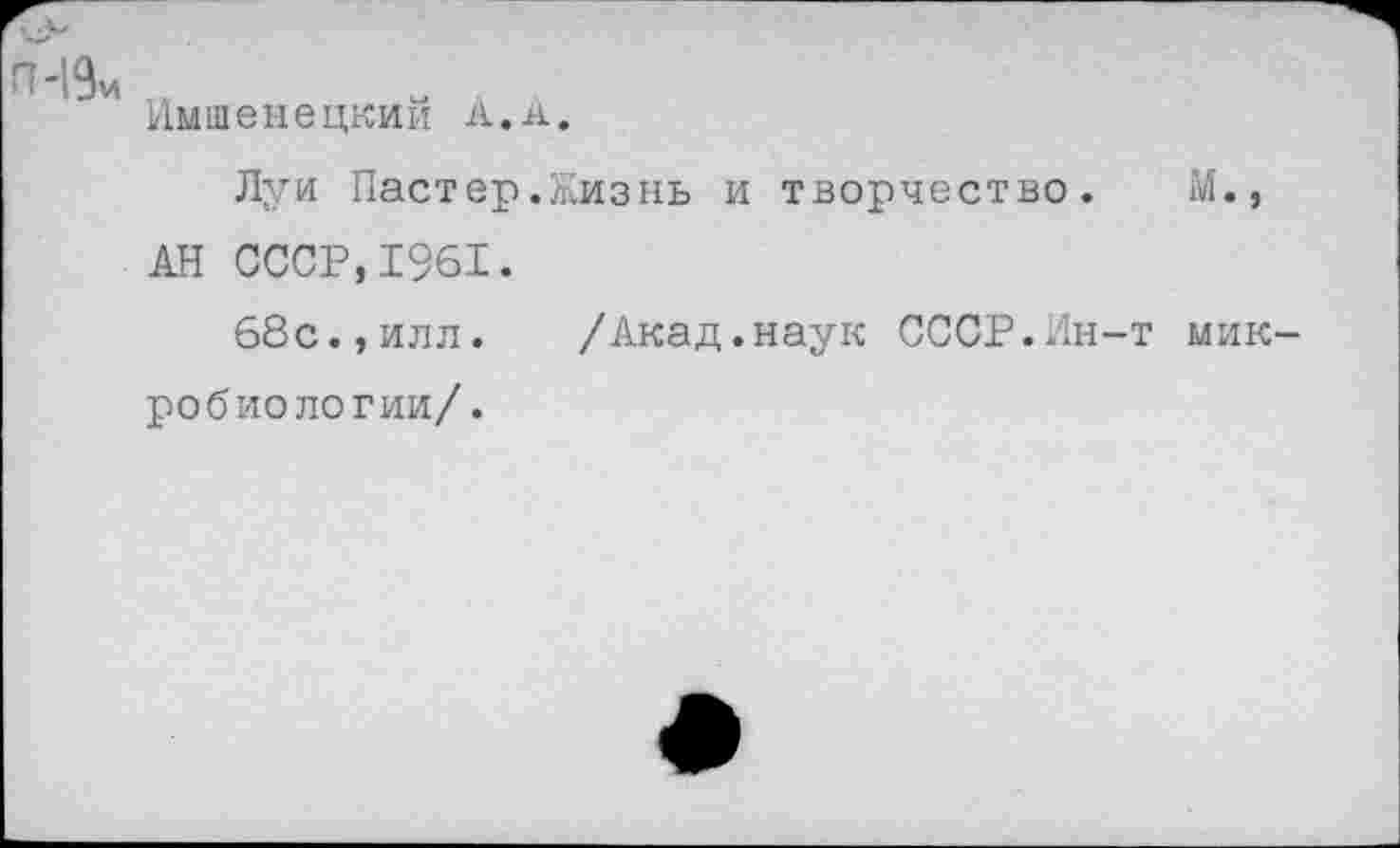 ﻿п-19и
Имшенецкий л. а.
Луи Пастер.Жизнь и творчество. М., АН СССР,1961.
68с.,илл.	/Акад.наук СССР.Ин-т мик-
робиологии/.